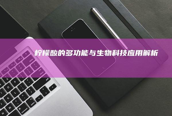 柠檬酸的多功能与生物科技应用解析