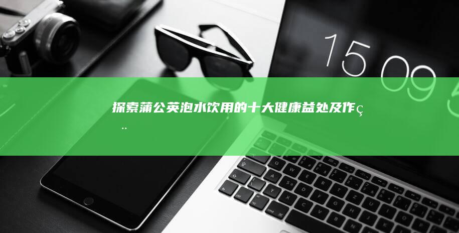 探索蒲公英泡水饮用的十大健康益处及作用